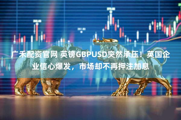广禾配资官网 英镑GBPUSD突然承压！英国企业信心爆发，市场却不再押注加息