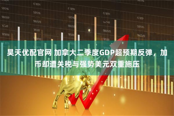 昊天优配官网 加拿大二季度GDP超预期反弹，加币却遭关税与强势美元双重施压
