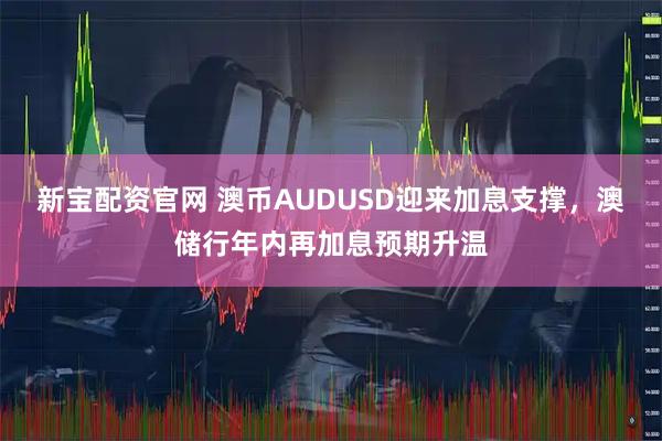 新宝配资官网 澳币AUDUSD迎来加息支撑，澳储行年内再加息预期升温