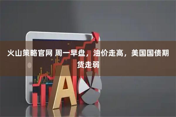 火山策略官网 周一早盘，油价走高，美国国债期货走弱