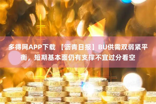 多得网APP下载 【沥青日报】BU供需双弱紧平衡，短期基本面仍有支撑不宜过分看空