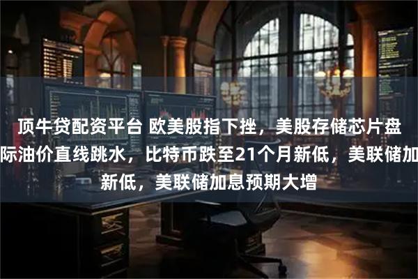 顶牛贷配资平台 欧美股指下挫，美股存储芯片盘前大跌，国际油价直线跳水，比特币跌至21个月新低，美联储加息预期大增