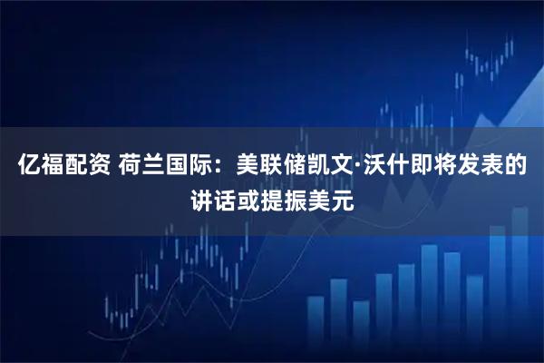亿福配资 荷兰国际：美联储凯文·沃什即将发表的讲话或提振美元