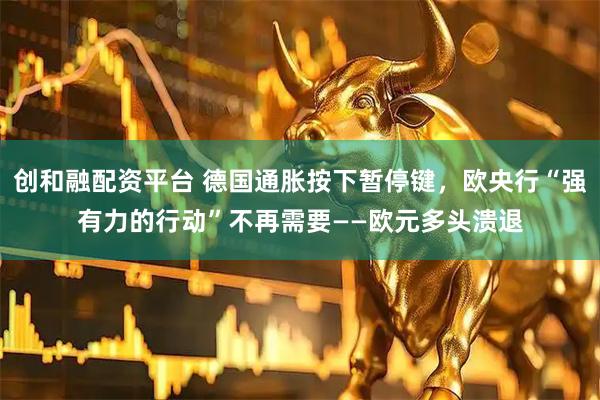 创和融配资平台 德国通胀按下暂停键，欧央行“强有力的行动”不再需要——欧元多头溃退
