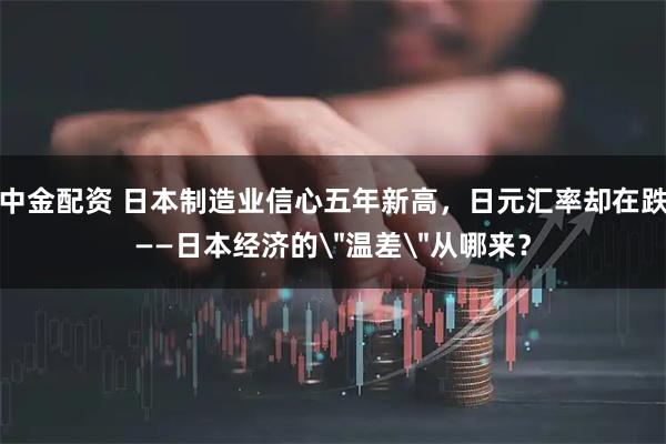中金配资 日本制造业信心五年新高，日元汇率却在跌——日本经济的＂温差＂从哪来？